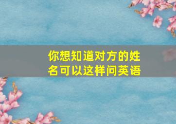 你想知道对方的姓名可以这样问英语