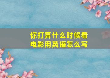 你打算什么时候看电影用英语怎么写