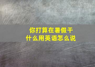 你打算在暑假干什么用英语怎么说