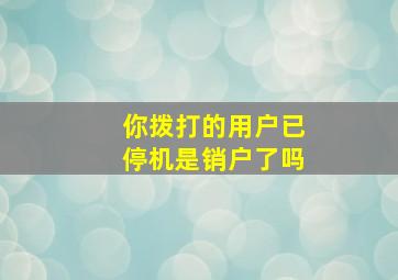 你拨打的用户已停机是销户了吗