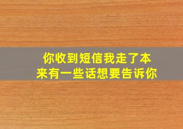 你收到短信我走了本来有一些话想要告诉你