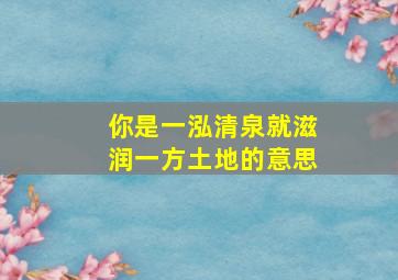 你是一泓清泉就滋润一方土地的意思