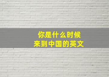 你是什么时候来到中国的英文