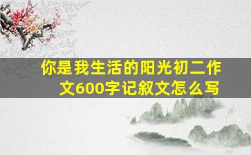 你是我生活的阳光初二作文600字记叙文怎么写