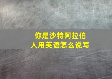 你是沙特阿拉伯人用英语怎么说写