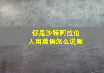 你是沙特阿拉伯人用英语怎么说呢