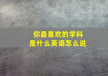 你最喜欢的学科是什么英语怎么说