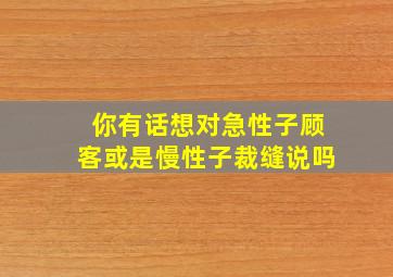 你有话想对急性子顾客或是慢性子裁缝说吗