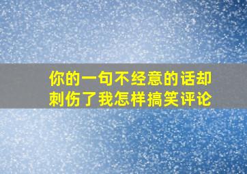 你的一句不经意的话却刺伤了我怎样搞笑评论