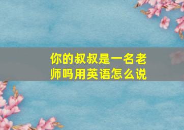 你的叔叔是一名老师吗用英语怎么说