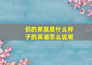 你的家庭是什么样子的英语怎么说呢