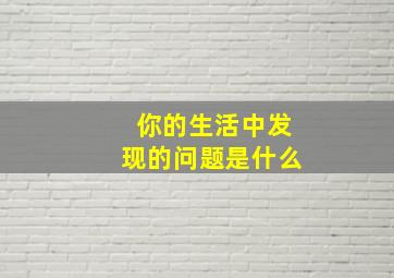 你的生活中发现的问题是什么