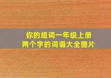 你的组词一年级上册两个字的词语大全图片