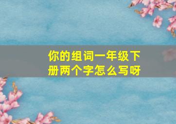 你的组词一年级下册两个字怎么写呀