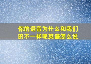 你的语音为什么和我们的不一样呢英语怎么说