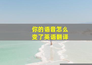 你的语音怎么变了英语翻译