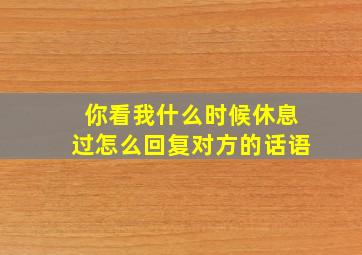 你看我什么时候休息过怎么回复对方的话语