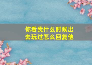 你看我什么时候出去玩过怎么回复他