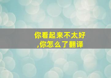 你看起来不太好,你怎么了翻译