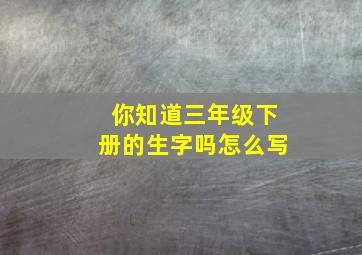 你知道三年级下册的生字吗怎么写