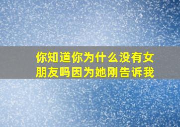 你知道你为什么没有女朋友吗因为她刚告诉我