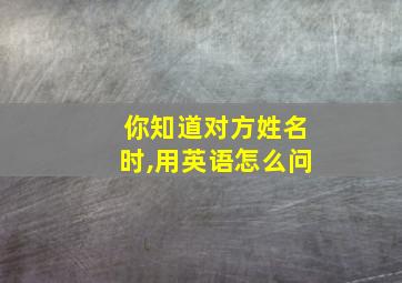 你知道对方姓名时,用英语怎么问