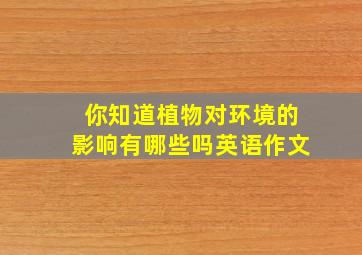 你知道植物对环境的影响有哪些吗英语作文