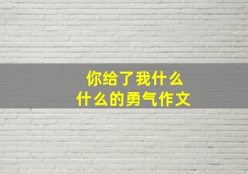 你给了我什么什么的勇气作文