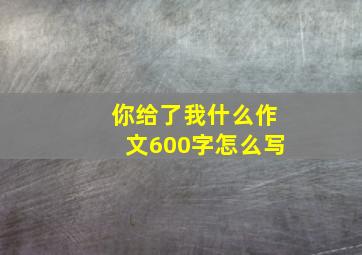 你给了我什么作文600字怎么写