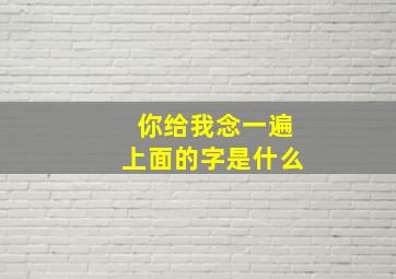 你给我念一遍上面的字是什么