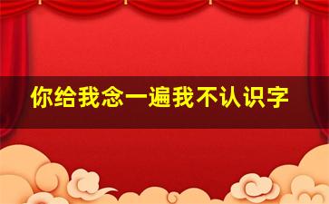 你给我念一遍我不认识字