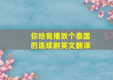 你给我播放个泰国的连续剧英文翻译