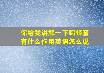 你给我讲解一下喝蜂蜜有什么作用英语怎么说