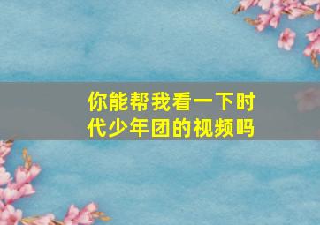 你能帮我看一下时代少年团的视频吗