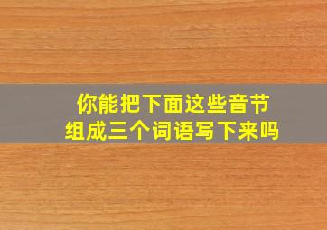 你能把下面这些音节组成三个词语写下来吗