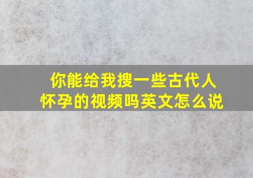 你能给我搜一些古代人怀孕的视频吗英文怎么说