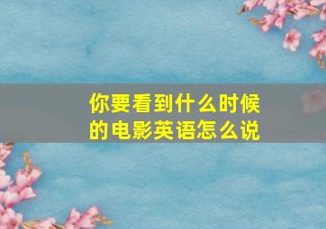 你要看到什么时候的电影英语怎么说