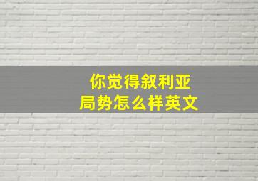 你觉得叙利亚局势怎么样英文