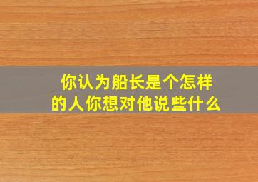 你认为船长是个怎样的人你想对他说些什么