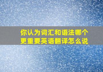 你认为词汇和语法哪个更重要英语翻译怎么说