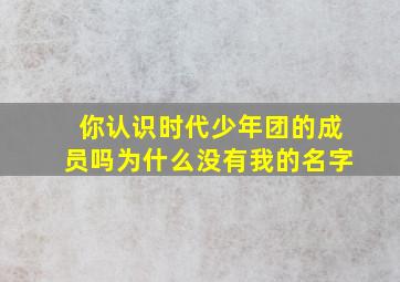 你认识时代少年团的成员吗为什么没有我的名字