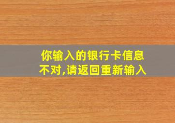 你输入的银行卡信息不对,请返回重新输入