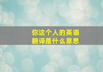 你这个人的英语翻译是什么意思