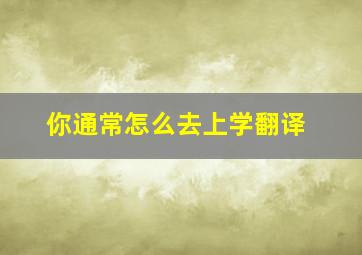 你通常怎么去上学翻译