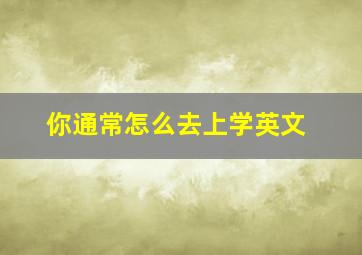 你通常怎么去上学英文