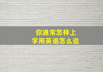 你通常怎样上学用英语怎么说