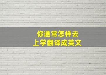 你通常怎样去上学翻译成英文