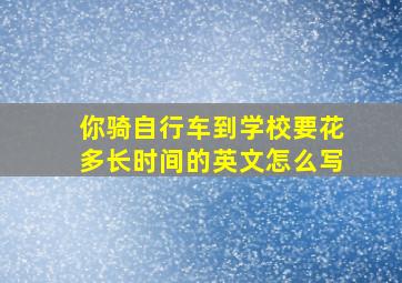 你骑自行车到学校要花多长时间的英文怎么写