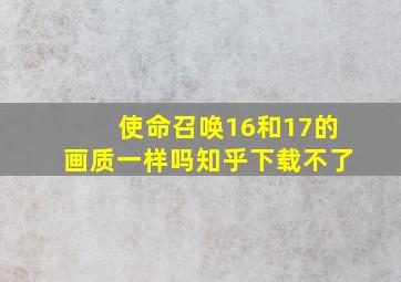 使命召唤16和17的画质一样吗知乎下载不了