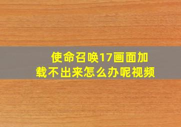 使命召唤17画面加载不出来怎么办呢视频